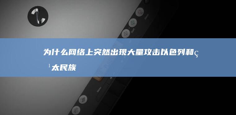 为什么网络上突然出现大量攻击以色列和犹太民族的内容？